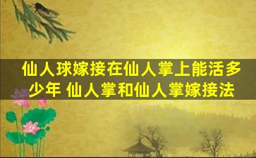 仙人球嫁接在仙人掌上能活多少年 仙人掌和仙人掌嫁接法